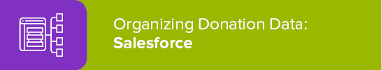 As you accept donations online, use a platform like Salesforce to organize your donation data. As you accept donations online, use a platform like Salesforce to organize your donation data.